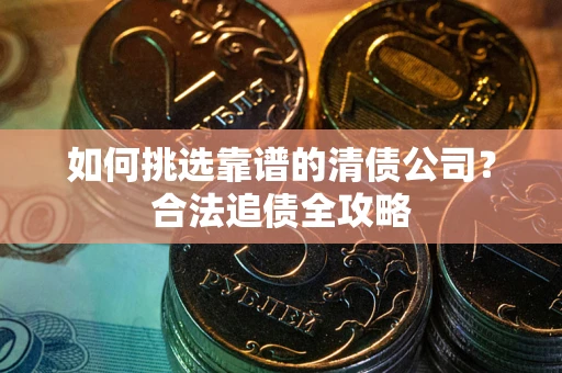 武汉如何挑选靠谱的清债公司？合法追债全攻略