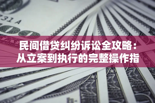 武汉民间借贷纠纷诉讼全攻略：从立案到执行的完整操作指南