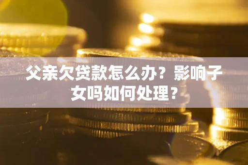 武汉父亲欠贷款怎么办？影响子女吗如何处理？