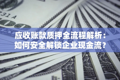 武汉应收账款质押全流程解析：如何安全解锁企业现金流？