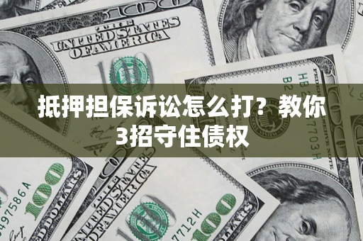 武汉抵押担保诉讼怎么打？教你3招守住债权