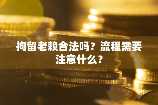 武汉拘留老赖合法吗？流程需要注意什么？
