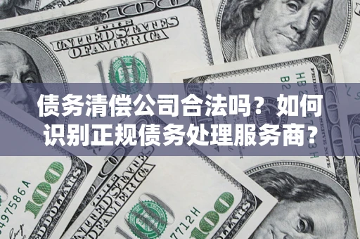 武汉债务清偿公司合法吗？如何识别正规债务处理服务商？