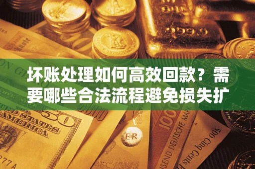 武汉坏账处理如何高效回款？需要哪些合法流程避免损失扩大？