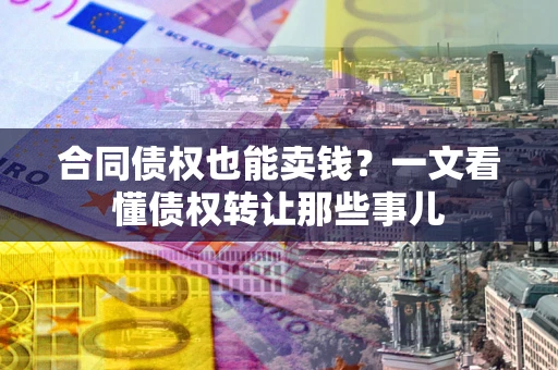 武汉合同债权也能卖钱？一文看懂债权转让那些事儿