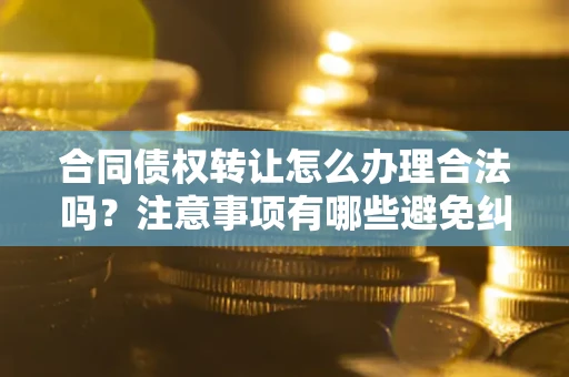 武汉合同债权转让怎么办理合法吗？注意事项有哪些避免纠纷？