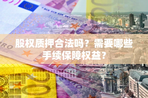武汉股权质押合法吗？需要哪些手续保障权益？