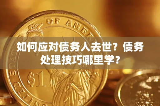 武汉如何应对债务人去世？债务处理技巧哪里学？