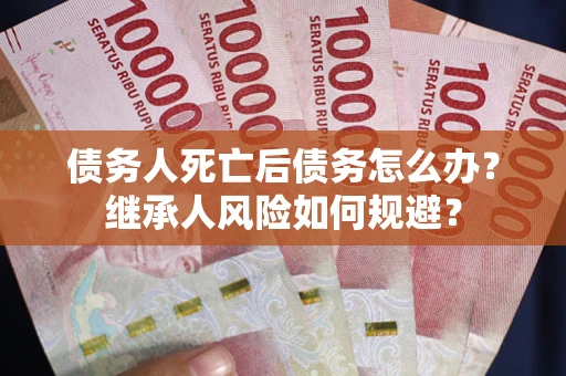 武汉债务人死亡后债务怎么办？继承人风险如何规避？