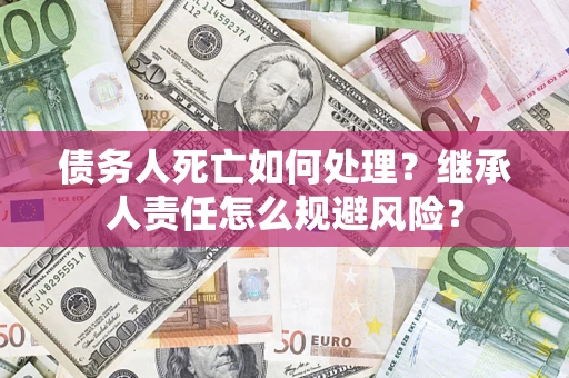 武汉债务人死亡如何处理？继承人责任怎么规避风险？