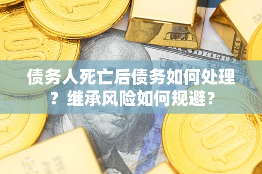 武汉债务人死亡后债务如何处理？继承风险如何规避？