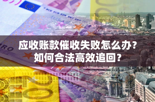 武汉应收账款催收失败怎么办？如何合法高效追回？