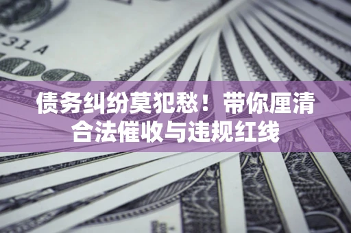 武汉债务纠纷莫犯愁！带你厘清合法催收与违规红线