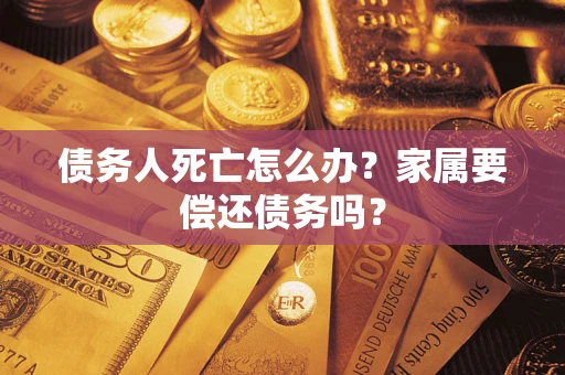 武汉债务人死亡怎么办？家属要偿还债务吗？