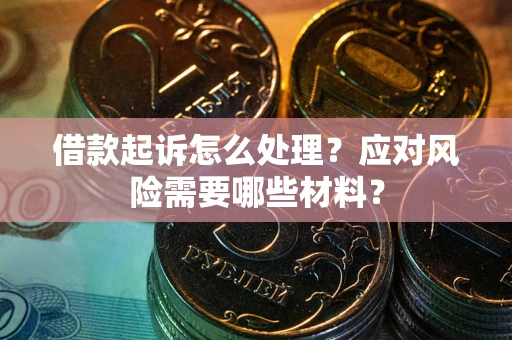 武汉借款起诉怎么处理？应对风险需要哪些材料？
