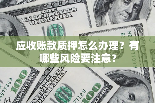 武汉应收账款质押怎么办理？有哪些风险要注意？