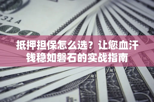 武汉抵押担保怎么选？让您血汗钱稳如磐石的实战指南