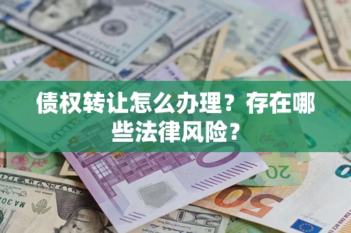 武汉债权转让怎么办理？存在哪些法律风险？