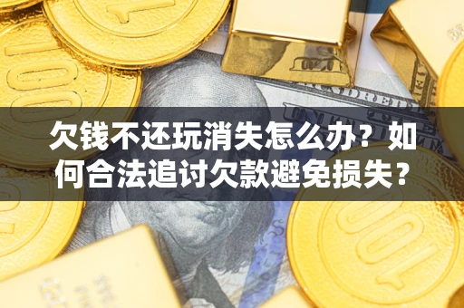 武汉欠钱不还玩消失怎么办?如何合法追讨欠款避免损失? 武汉欠钱不还玩消失怎么办?如何合法追讨欠款避免损失?