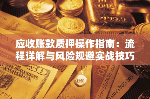 武汉应收账款质押操作指南:流程详解与风险规避实战技巧 武汉应收账款质押操作指南:流程详解与风险规避实战技巧