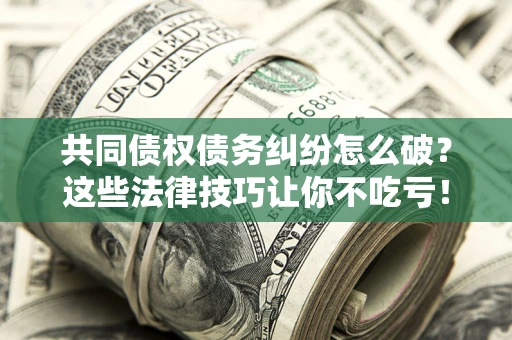 武汉共同债权债务纠纷怎么破？这些法律技巧让你不吃亏！