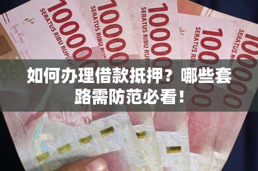 武汉如何办理借款抵押？哪些套路需防范必看！