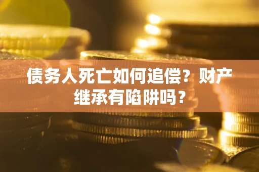 武汉债务人死亡如何追偿？财产继承有陷阱吗？