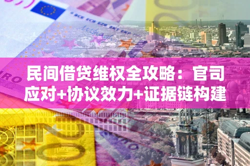 武汉民间借贷维权全攻略：官司应对+协议效力+证据链构建指南