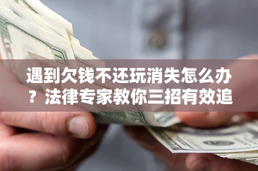 武汉遇到欠钱不还玩消失怎么办？法律专家教你三招有效追债！