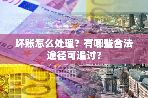武汉坏账怎么处理？有哪些合法途径可追讨？