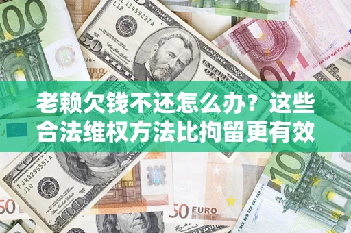 武汉老赖欠钱不还怎么办？这些合法维权方法比拘留更有效