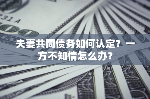 武汉夫妻共同债务如何认定？一方不知情怎么办？
