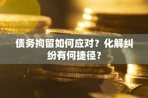 武汉债务拘留如何应对？化解纠纷有何捷径？