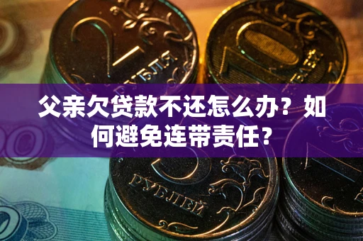 武汉父亲欠贷款不还怎么办？如何避免连带责任？