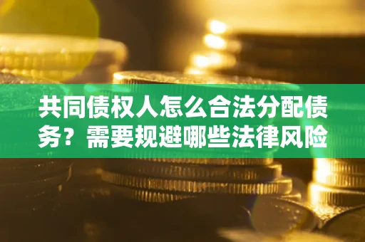 武汉共同债权人怎么合法分配债务？需要规避哪些法律风险？