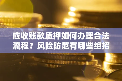 武汉应收账款质押如何办理合法流程？风险防范有哪些绝招？