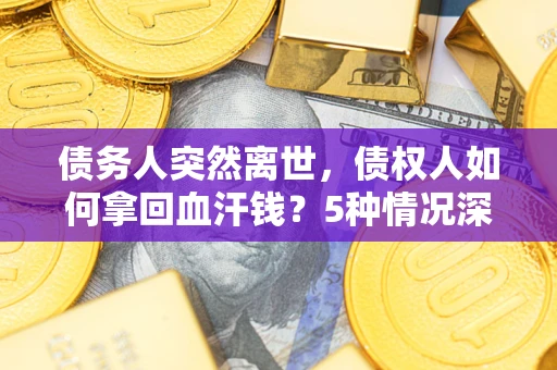 武汉债务人突然离世，债权人如何拿回血汗钱？5种情况深度解析