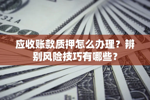 武汉应收账款质押怎么办理？辨别风险技巧有哪些？
