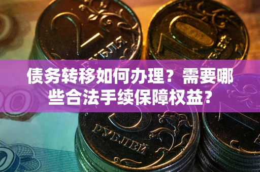 武汉债务转移如何办理？需要哪些合法手续保障权益？