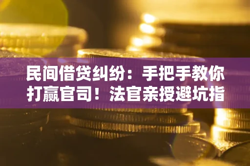 武汉民间借贷纠纷：手把手教你打赢官司！法官亲授避坑指南