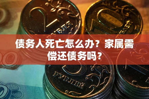 武汉债务人死亡怎么办？家属需偿还债务吗？