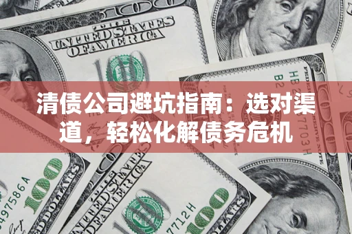 武汉清债公司避坑指南：选对渠道，轻松化解债务危机