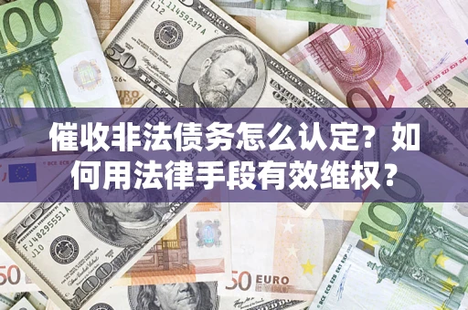 武汉催收非法债务怎么认定？如何用法律手段有效维权？