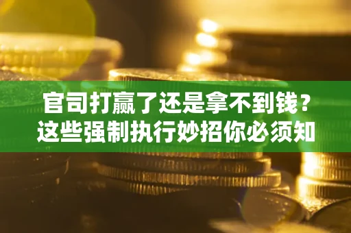 武汉官司打赢了还是拿不到钱？这些强制执行妙招你必须知道
