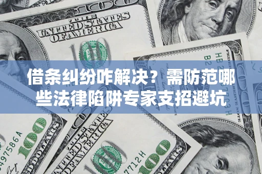武汉借条纠纷咋解决？需防范哪些法律陷阱专家支招避坑