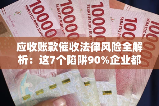 武汉应收账款催收法律风险全解析：这7个陷阱90%企业都踩过（含合规应对指南）
