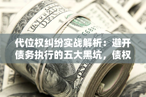 武汉代位权纠纷实战解析：避开债务执行的五大黑坑，债权人必看指南