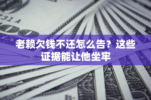 武汉老赖欠钱不还怎么告？这些证据能让他坐牢