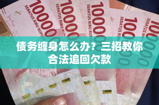 武汉债务缠身怎么办？三招教你合法追回欠款