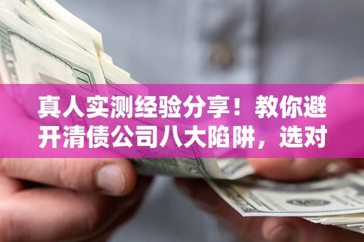 武汉真人实测经验分享！教你避开清债公司八大陷阱，选对机构少走十年弯路